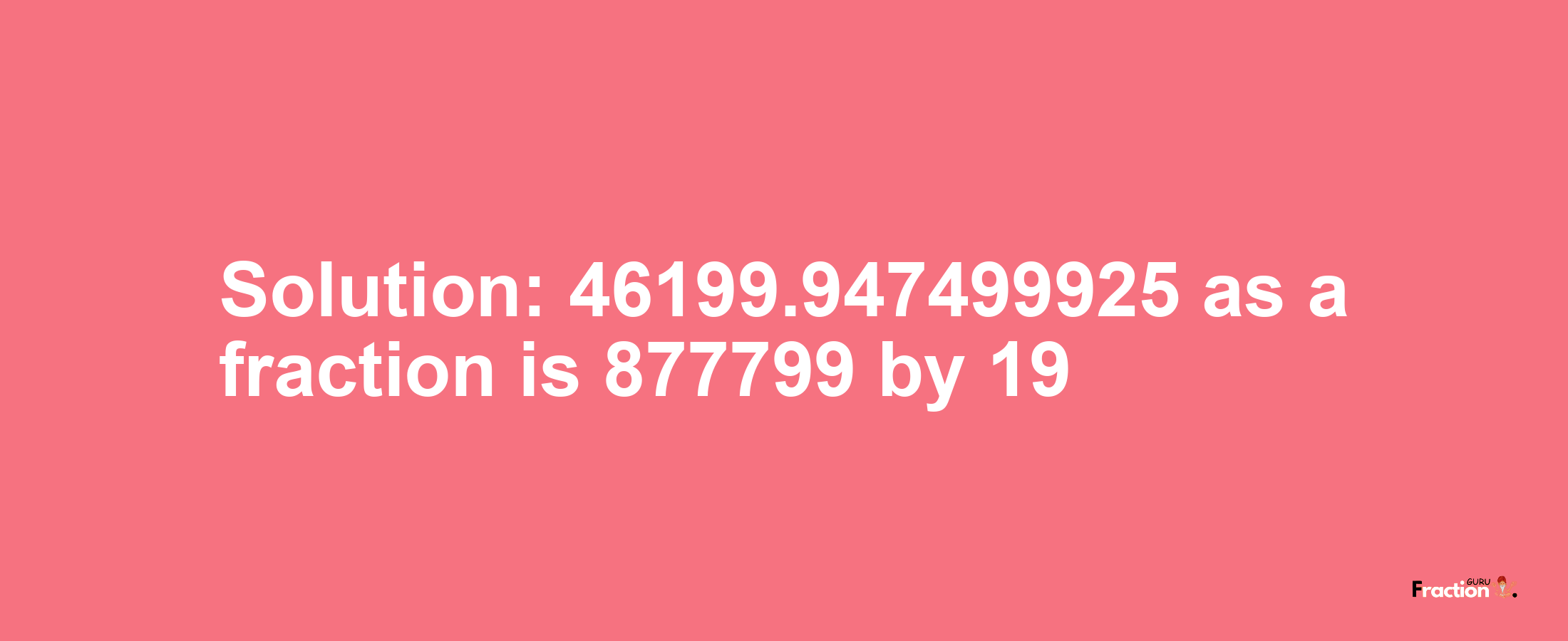 Solution:46199.947499925 as a fraction is 877799/19